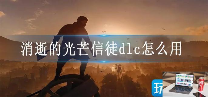 消逝的光芒信徒dlc怎么用-第1张图片-零力游戏日记