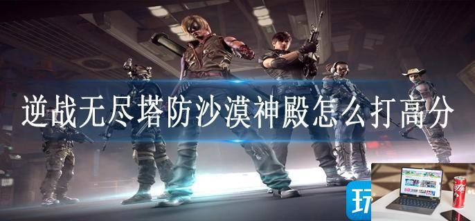 逆战无尽塔防沙漠神殿怎么打高分-第1张图片-零力游戏日记