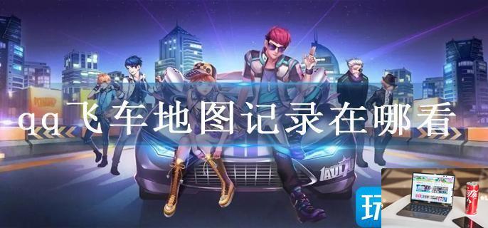 qq飞车地图记录在哪看-第1张图片-零力游戏日记