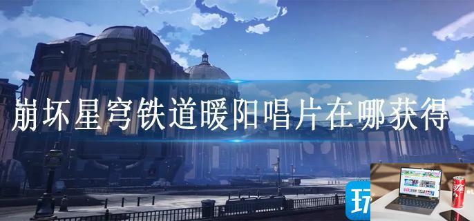 崩坏星穹铁道暖阳唱片在哪获得-第1张图片-零力游戏日记