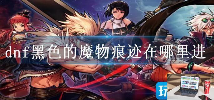 dnf黑色的魔物痕迹在哪里进-第1张图片-零力游戏日记