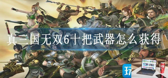 真三国无双6十把武器怎么获得-第1张图片-零力游戏日记