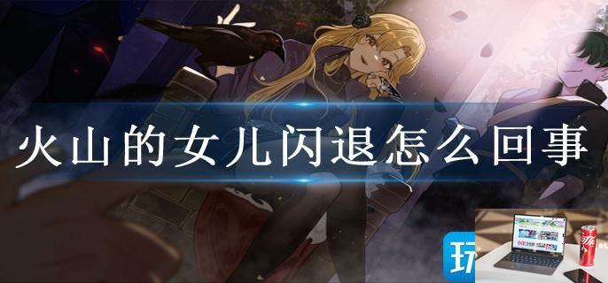 火山的女儿闪退怎么回事-第1张图片-零力游戏日记
