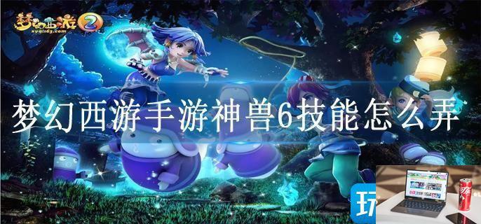 梦幻西游手游神兽6技能怎么弄-第1张图片-零力游戏日记