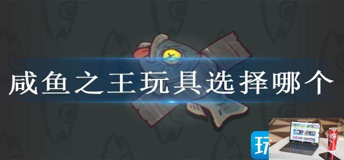 咸鱼之王玩具选择哪个-第1张图片-零力游戏日记
