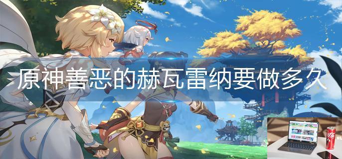 原神善恶的赫瓦雷纳要做多久-第1张图片-零力游戏日记