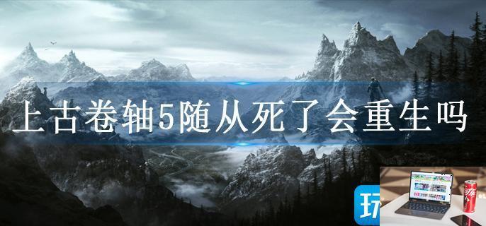 上古卷轴5随从死了会重生吗-第1张图片-零力游戏日记
