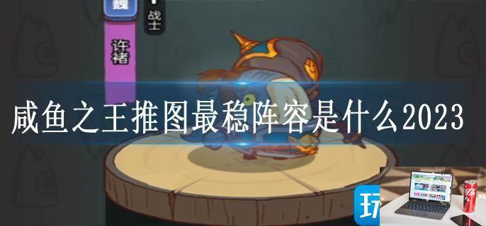 咸鱼之王推图最稳阵容是什么2023-第1张图片-零力游戏日记
