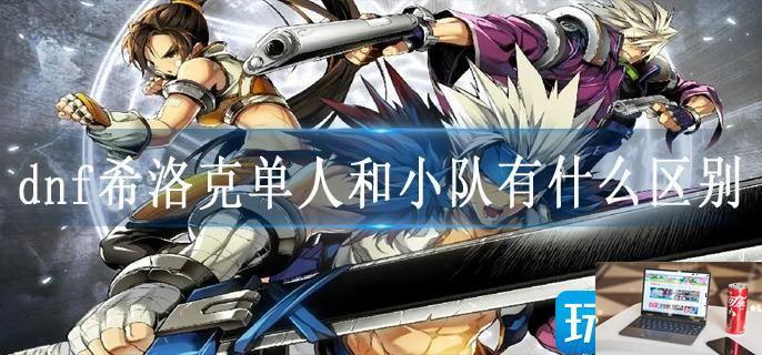 dnf希洛克单人和小队有什么区别-第1张图片-零力游戏日记