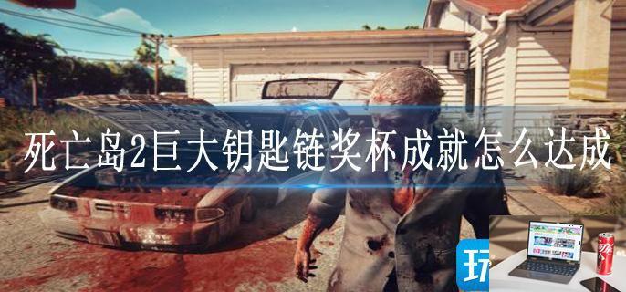 死亡岛2巨大钥匙链奖杯成就怎么达成-第1张图片-零力游戏日记