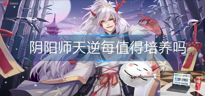 阴阳师天逆每值得培养吗-第1张图片-零力游戏日记