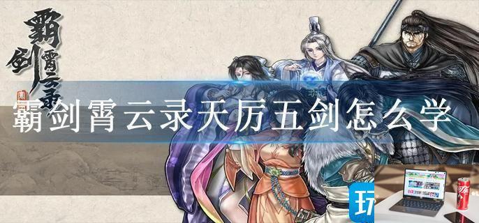 霸剑霄云录天厉五剑怎么学-第1张图片-零力游戏日记