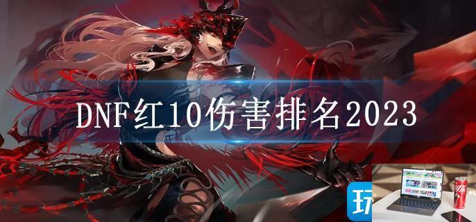DNF红10伤害排名2023-第1张图片-零力游戏日记