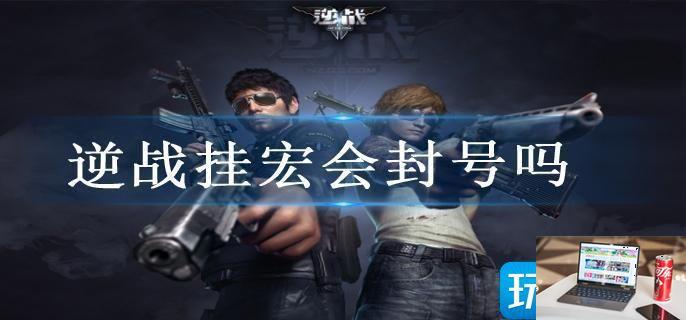逆战挂宏会封号吗-第1张图片-零力游戏日记