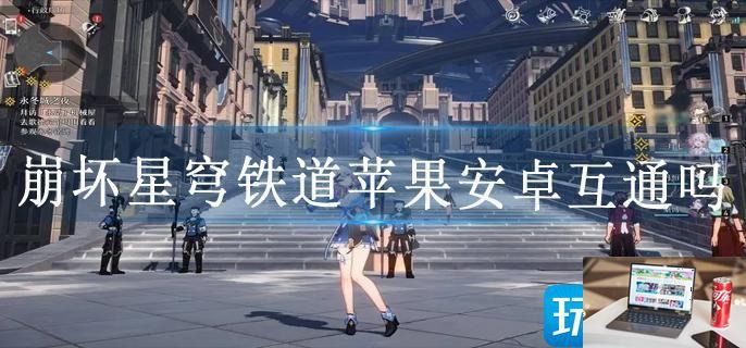 崩坏星穹铁道苹果安卓互通吗-第1张图片-零力游戏日记