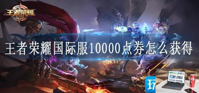 王者荣耀国际服10000点券怎么获得-第1张图片-零力游戏日记