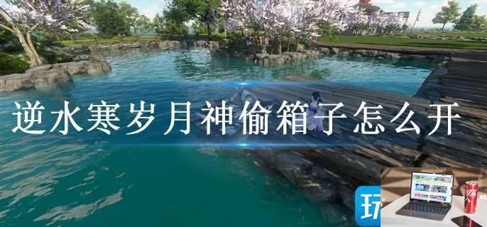 逆水寒岁月神偷箱子怎么开-第1张图片-零力游戏日记