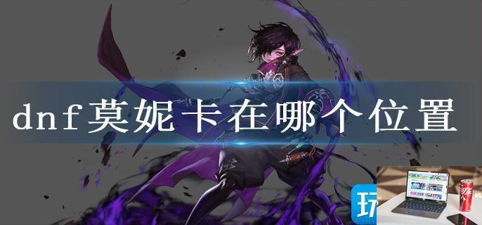 dnf莫妮卡在哪个位置-第1张图片-零力游戏日记