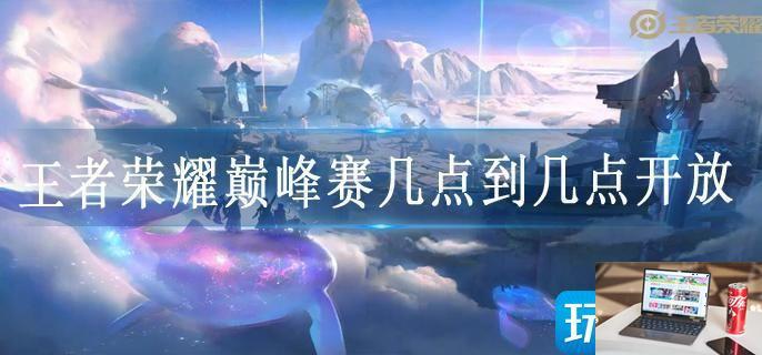 王者荣耀巅峰赛几点到几点开放-第1张图片-零力游戏日记