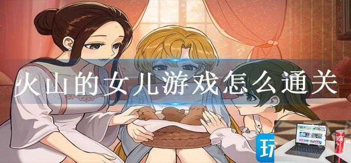 火山的女儿游戏怎么通关-第1张图片-零力游戏日记