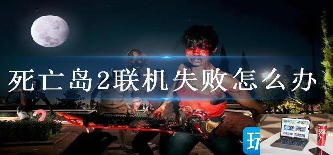 死亡岛2联机失败怎么办-第1张图片-零力游戏日记