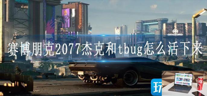赛博朋克2077杰克和tbug怎么活下来-第1张图片-零力游戏日记