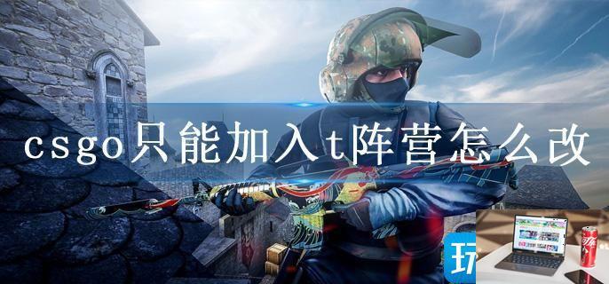 csgo只能加入t阵营怎么改-第1张图片-零力游戏日记