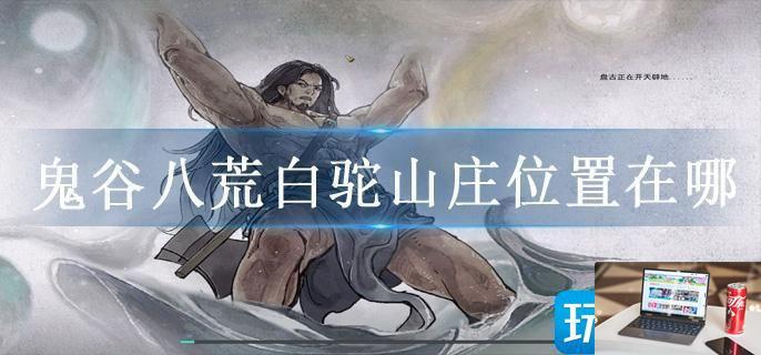 鬼谷八荒白驼山庄位置在哪-第1张图片-零力游戏日记