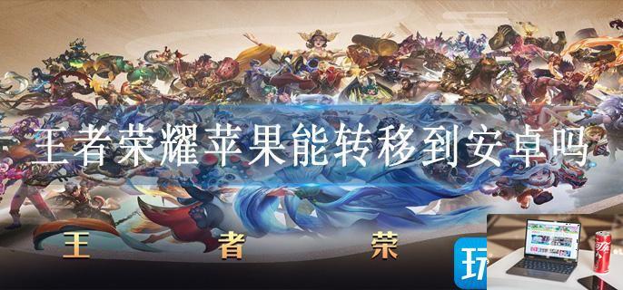 王者荣耀苹果能转移到安卓吗-第1张图片-零力游戏日记