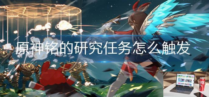 原神铭的研究任务怎么触发-第1张图片-零力游戏日记