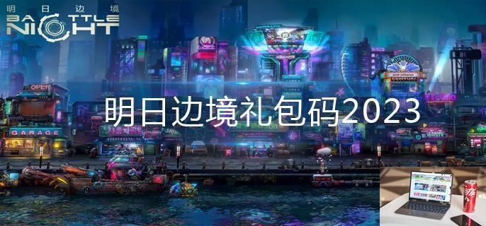 明日边境礼包码2023-第1张图片-零力游戏日记