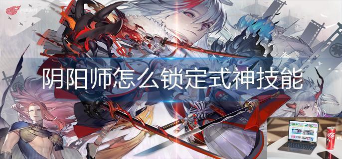 阴阳师怎么锁定式神技能-第1张图片-零力游戏日记