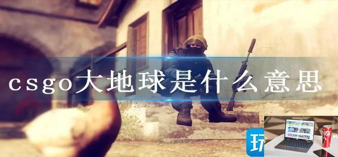 csgo大地球是什么意思-第1张图片-零力游戏日记