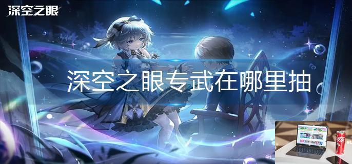 深空之眼专武在哪里抽-第1张图片-零力游戏日记