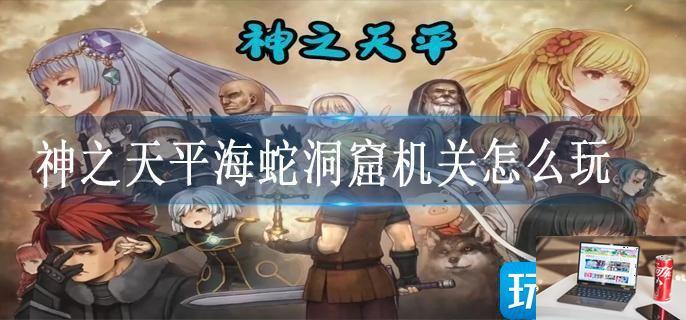 神之天平海蛇洞窟机关怎么玩-第1张图片-零力游戏日记