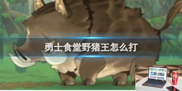 勇士食堂野猪王打法攻略 勇士食堂野猪王怎么打-第1张图片-零力游戏日记