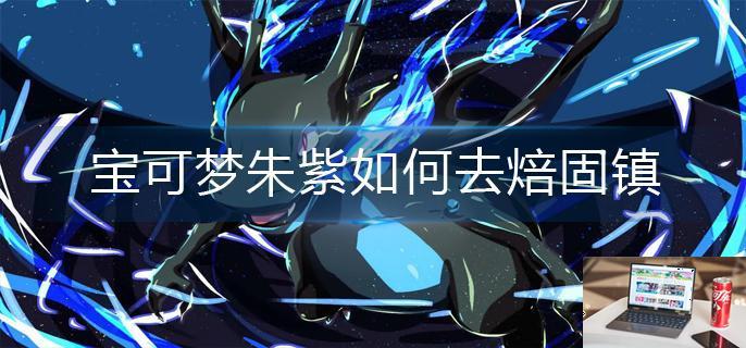 宝可梦朱紫如何去焙固镇-第1张图片-零力游戏日记