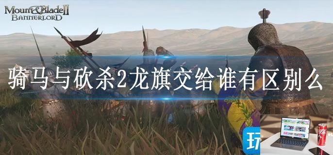 骑马与砍杀2龙旗交给谁有区别么-第1张图片-零力游戏日记