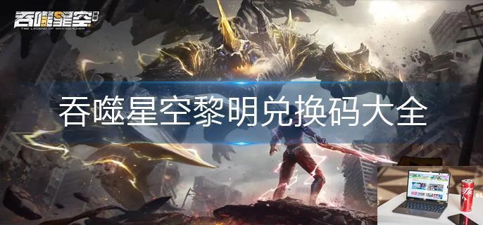 吞噬星空黎明兑换码大全-第1张图片-零力游戏日记