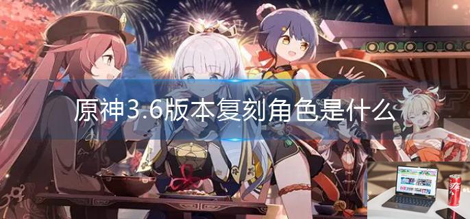 原神3.6版本复刻角色是什么-第1张图片-零力游戏日记