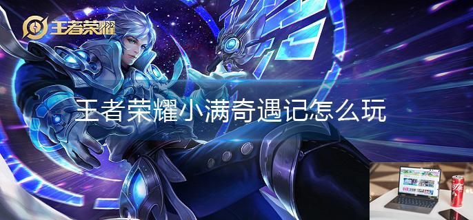王者荣耀小满奇遇记怎么玩-第1张图片-零力游戏日记