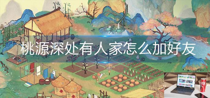 桃源深处有人家怎么加好友-第1张图片-零力游戏日记