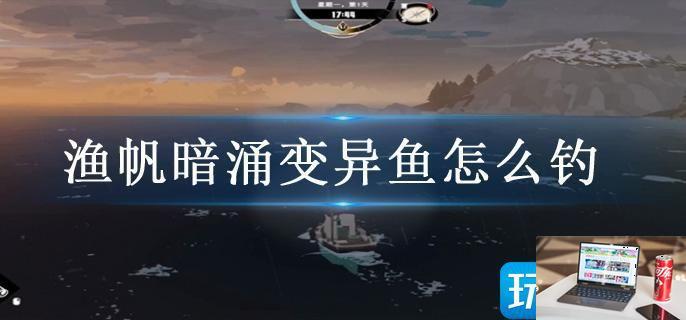 渔帆暗涌变异鱼怎么钓-第1张图片-零力游戏日记