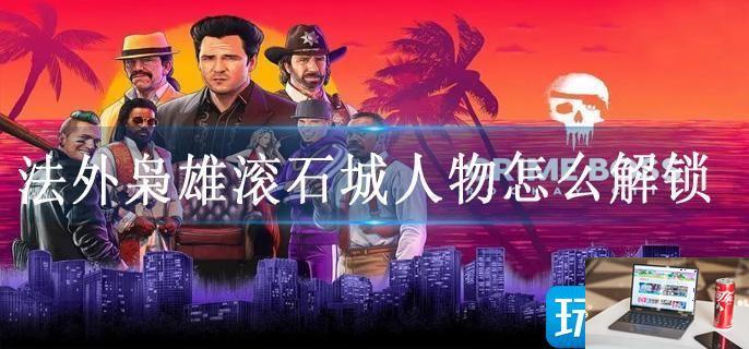 法外枭雄滚石城人物怎么解锁-第1张图片-零力游戏日记