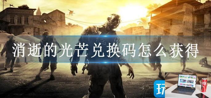 消逝的光芒兑换码怎么获得-第1张图片-零力游戏日记
