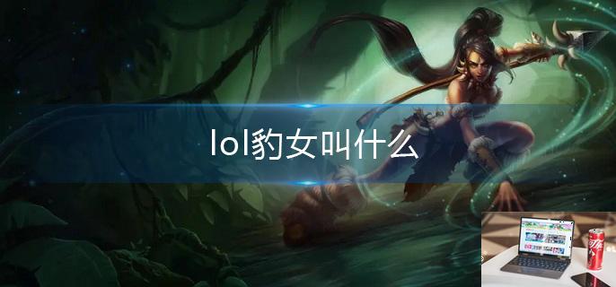 lol豹女叫什么-第1张图片-零力游戏日记