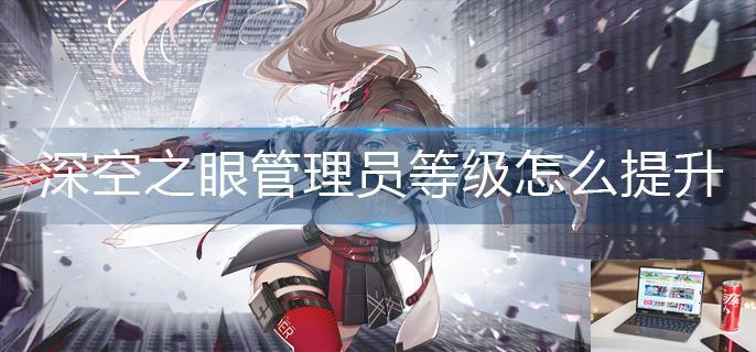 深空之眼管理员等级怎么提升-第1张图片-零力游戏日记