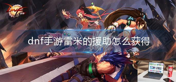 dnf手游雷米的援助怎么获得-第1张图片-零力游戏日记