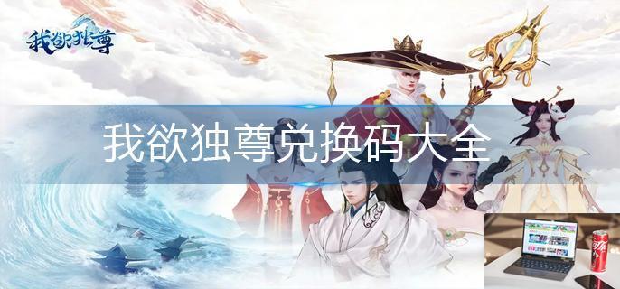 我欲独尊兑换码大全-第1张图片-零力游戏日记