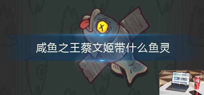 咸鱼之王蔡文姬带什么鱼灵-第1张图片-零力游戏日记